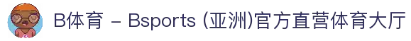 B体育 - Bsports (亚洲)官方直营体育大厅